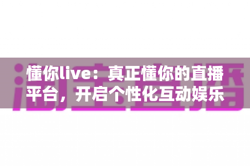 懂你live:真正懂你的直播平台,开启个性化互动娱乐新体验 懂你live:真正懂你的直播平台,开启个性化互动娱乐新体验