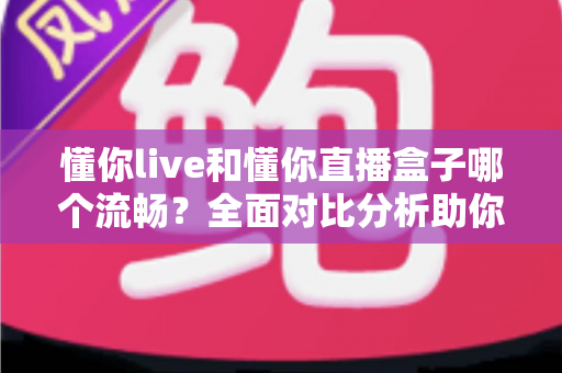 懂你live和懂你直播盒子哪个流畅？全面对比分析助你选择最佳观看体验
