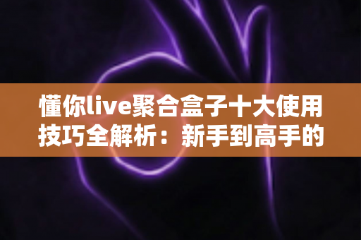 懂你live聚合盒子十大使用技巧全解析：新手到高手的进阶实用指南