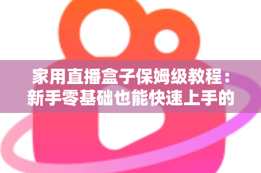 家用直播盒子保姆级教程:新手零基础也能快速上手的全流程实用指南 家用直播盒子保姆级教程:新手零基础也能快速上手的全流程实用指南