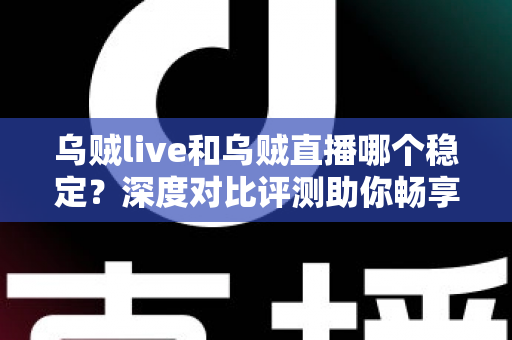 乌贼live和乌贼直播哪个稳定？深度对比评测助你畅享不卡顿的直播体验