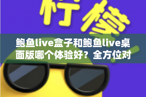 鲍鱼live盒子和鲍鱼live桌面版哪个体验好？全方位对比评测帮你找到最适合的使用方式