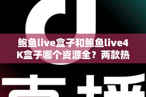 鲍鱼live盒子和鲍鱼live4K盒子哪个资源全?两款热门电视盒子资源对比与选购全攻略 鲍鱼live盒子和鲍鱼live4K盒子哪个资源全?两款热门电视盒子资源对比与选购全攻略