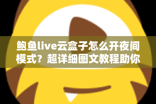 鲍鱼live云盒子怎么开夜间模式?超详细图文教程助你轻松开启护眼深色模式 鲍鱼live云盒子怎么开夜间模式?超详细图文教程助你轻松开启护眼深色模式
