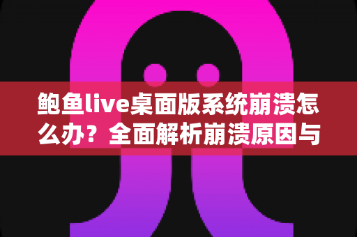 鲍鱼live桌面版系统崩溃怎么办?全面解析崩溃原因与快速修复方案,让你流畅直播不中断 鲍鱼live桌面版系统崩溃怎么办?全面解析崩溃原因与快速修复方案,让你流畅直播不中断