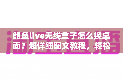 鲍鱼live无线盒子怎么换桌面？超详细图文教程，轻松打造专属主页界面