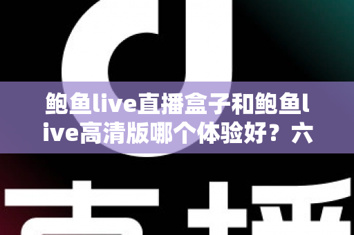 鲍鱼live直播盒子和鲍鱼live高清版哪个体验好?六大维度深度对比帮你一次选对 鲍鱼live直播盒子和鲍鱼live高清版哪个体验好?六大维度深度对比帮你一次选对