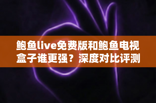 鲍鱼live免费版和鲍鱼电视盒子谁更强？深度对比评测帮你选对大屏观影方案