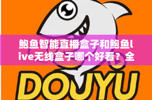 鲍鱼智能直播盒子和鲍鱼live无线盒子哪个好看？全面外观对比评测助你一眼锁定心仪之选