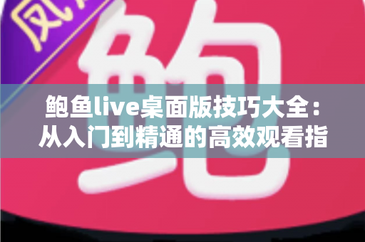 鲍鱼live桌面版技巧大全:从入门到精通的高效观看指南 鲍鱼live桌面版技巧大全:从入门到精通的高效观看指南