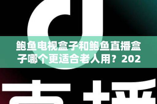 鲍鱼电视盒子和鲍鱼直播盒子哪个更适合老人用?2025年最新选购指南与深度对比分析 鲍鱼电视盒子和鲍鱼直播盒子哪个更适合老人用?2025年最新选购指南与深度对比分析