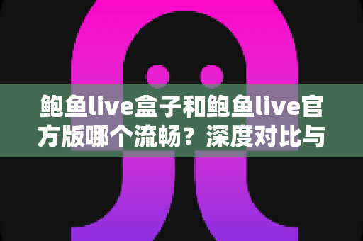 鲍鱼live盒子和鲍鱼live官方版哪个流畅？深度对比与实用选择指南