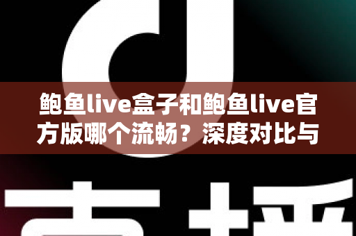 鲍鱼live盒子和鲍鱼live官方版哪个流畅？深度对比与实用选择指南