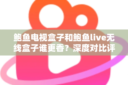 鲍鱼电视盒子和鲍鱼live无线盒子谁更香？深度对比评测助你选对不踩坑