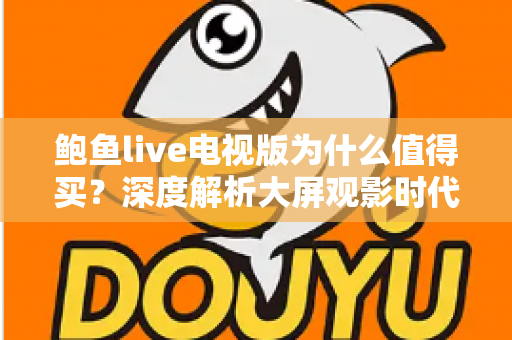 鲍鱼live电视版为什么值得买?深度解析大屏观影时代的高性价比之选 鲍鱼live电视版为什么值得买?深度解析大屏观影时代的高性价比之选
