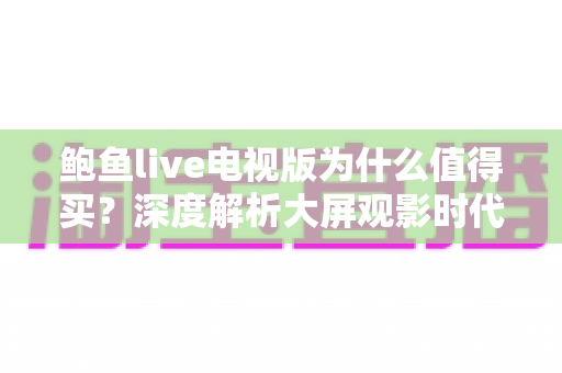 鲍鱼live电视版为什么值得买?深度解析大屏观影时代的高性价比之选 鲍鱼live电视版为什么值得买?深度解析大屏观影时代的高性价比之选