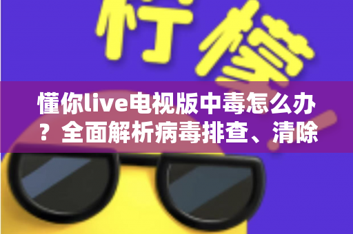 懂你live电视版中毒怎么办？全面解析病毒排查、清除步骤与日常预防指南