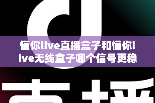 懂你live直播盒子和懂你live无线盒子哪个信号更稳定？深度对比与选购指南全解析