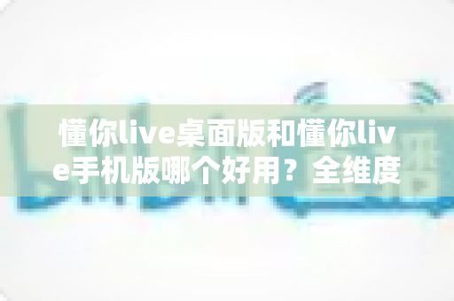 懂你live桌面版和懂你live手机版哪个好用?全维度深度对比评测,帮你找到最适合的直播体验方式 懂你live桌面版和懂你live手机版哪个好用?全维度深度对比评测,帮你找到最适合的直播体验方式