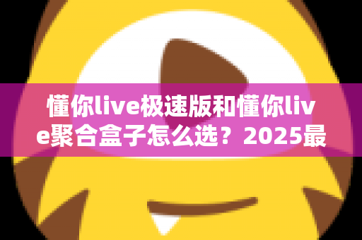 懂你live极速版和懂你live聚合盒子怎么选？2025最全选购指南与深度对比分析