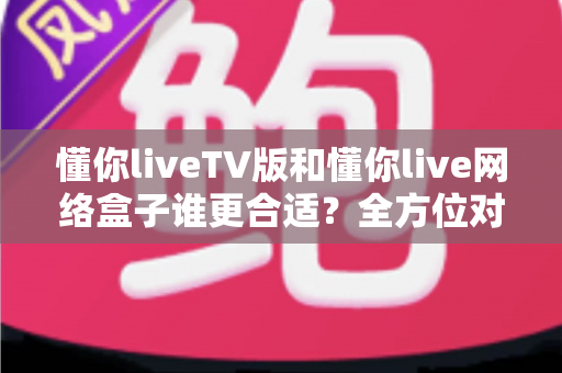 懂你liveTV版和懂你live网络盒子谁更合适?全方位对比帮你做出明智选择 懂你liveTV版和懂你live网络盒子谁更合适?全方位对比帮你做出明智选择