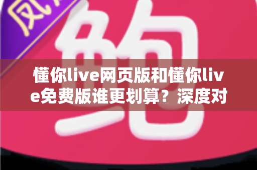 懂你live网页版和懂你live免费版谁更划算？深度对比解析帮你省心又省钱