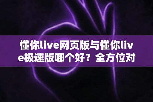 懂你live网页版与懂你live极速版哪个好?全方位对比分析,帮你找到最适合自己的观看方式 懂你live网页版与懂你live极速版哪个好?全方位对比分析,帮你找到最适合自己的观看方式