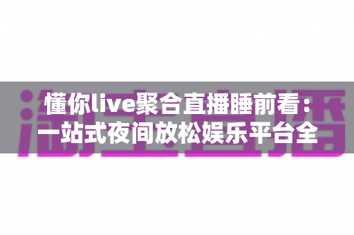 懂你live聚合直播睡前看:一站式夜间放松娱乐平台全面解析与使用指南 懂你live聚合直播睡前看:一站式夜间放松娱乐平台全面解析与使用指南