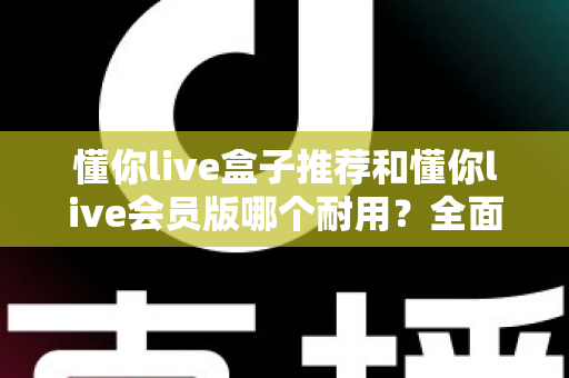 懂你live盒子推荐和懂你live会员版哪个耐用?全面对比解析帮你做出明智选择 懂你live盒子推荐和懂你live会员版哪个耐用?全面对比解析帮你做出明智选择