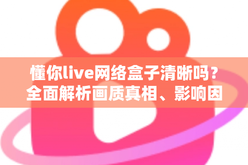 懂你live网络盒子清晰吗？全面解析画质真相、影响因素与实用优化指南