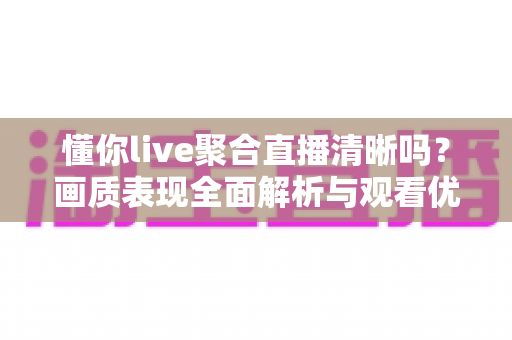 懂你live聚合直播清晰吗？画质表现全面解析与观看优化实用指南
