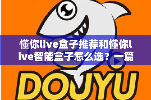 懂你live盒子推荐和懂你live智能盒子怎么选？一篇看懂的完整选购指南与避坑攻略