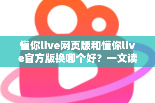 懂你live网页版和懂你live官方版换哪个好?一文读懂两大版本差异与最佳选择方案 懂你live网页版和懂你live官方版换哪个好?一文读懂两大版本差异与最佳选择方案