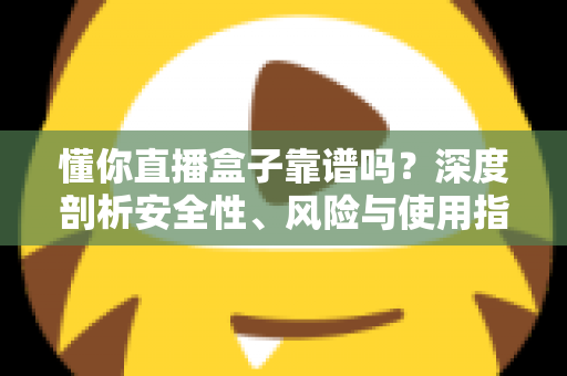 懂你直播盒子靠谱吗?深度剖析安全性、风险与使用指南 懂你直播盒子靠谱吗?深度剖析安全性、风险与使用指南