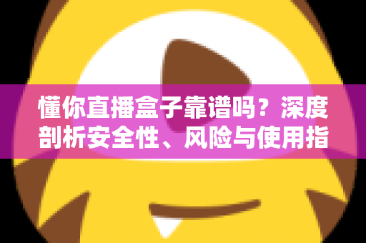 懂你直播盒子靠谱吗?深度剖析安全性、风险与使用指南 懂你直播盒子靠谱吗?深度剖析安全性、风险与使用指南