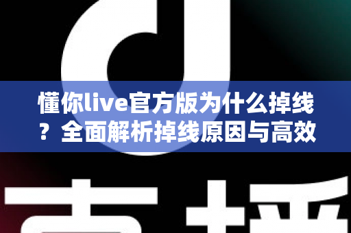 懂你live官方版为什么掉线？全面解析掉线原因与高效解决方法指南