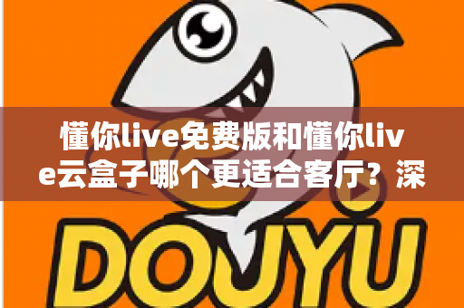 懂你live免费版和懂你live云盒子哪个更适合客厅？深度对比助你打造理想客厅影音中心