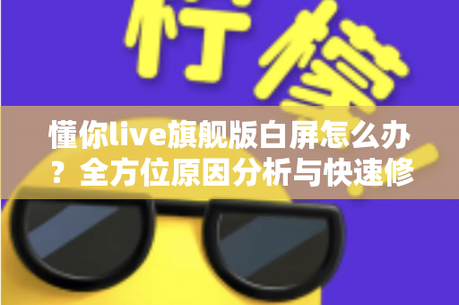 懂你live旗舰版白屏怎么办？全方位原因分析与快速修复指南