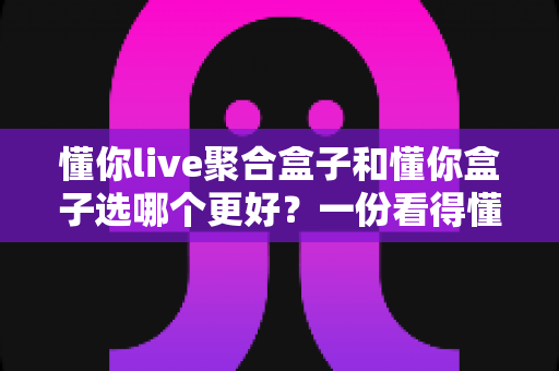 懂你live聚合盒子和懂你盒子选哪个更好？一份看得懂的选购对比指南