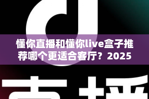 懂你直播和懂你live盒子推荐哪个更适合客厅？2025年家庭观影设备选购全攻略