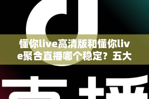 懂你live高清版和懂你live聚合直播哪个稳定？五大维度深度对比，看完不再纠结