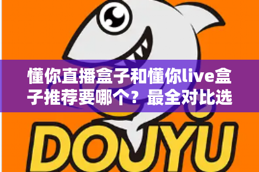 懂你直播盒子和懂你live盒子推荐要哪个？最全对比选购指南助你不再纠结