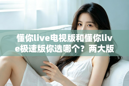 懂你live电视版和懂你live极速版你选哪个？两大版本全方位对比，看完不再纠结