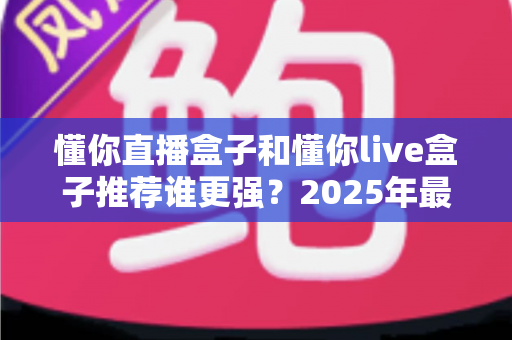 懂你直播盒子和懂你live盒子推荐谁更强?2025年最全对比评测与选购避坑指南 懂你直播盒子和懂你live盒子推荐谁更强?2025年最全对比评测与选购避坑指南