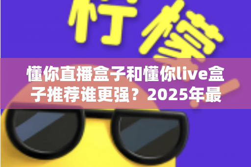 懂你直播盒子和懂你live盒子推荐谁更强?2025年最全对比评测与选购避坑指南 懂你直播盒子和懂你live盒子推荐谁更强?2025年最全对比评测与选购避坑指南