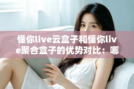 懂你live云盒子和懂你live聚合盒子的优势对比：哪款设备更适合你的直播需求？