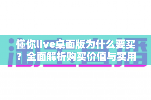 懂你live桌面版为什么要买?全面解析购买价值与实用理由 懂你live桌面版为什么要买?全面解析购买价值与实用理由