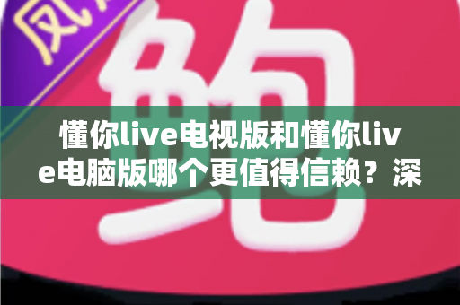 懂你live电视版和懂你live电脑版哪个更值得信赖？深度对比全解析，帮你选对放心观看平台