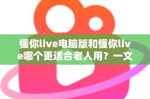 懂你live电脑版和懂你live哪个更适合老人用?一文看懂优缺点与最佳选择方案 懂你live电脑版和懂你live哪个更适合老人用?一文看懂优缺点与最佳选择方案