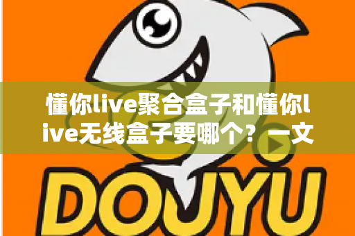 懂你live聚合盒子和懂你live无线盒子要哪个？一文看懂选购全攻略